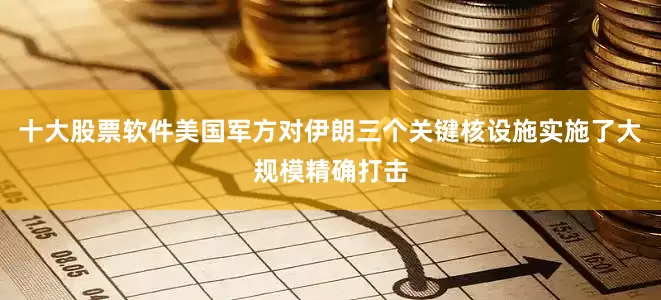 十大股票软件美国军方对伊朗三个关键核设施实施了大规模精确打击