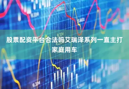 股票配资平台合法吗艾瑞泽系列一直主打家庭用车
