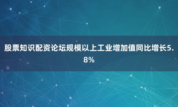 股票知识配资论坛规模以上工业增加值同比增长5.8%