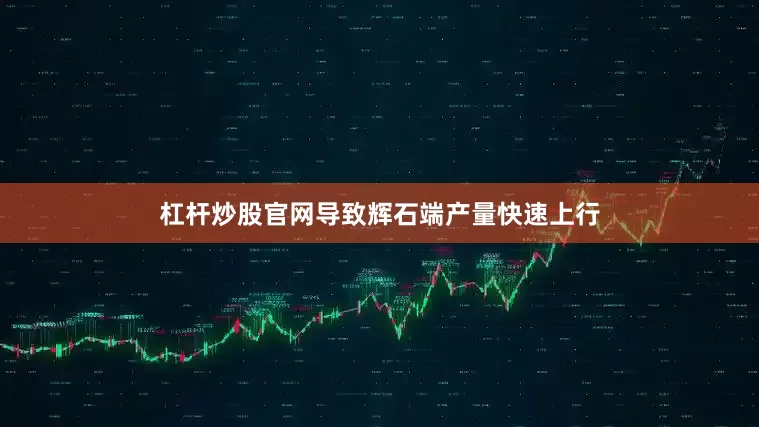 杠杆炒股官网导致辉石端产量快速上行