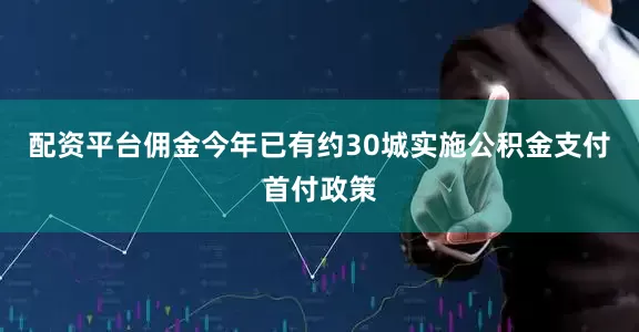 配资平台佣金今年已有约30城实施公积金支付首付政策