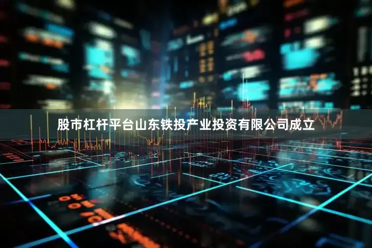 股市杠杆平台山东铁投产业投资有限公司成立