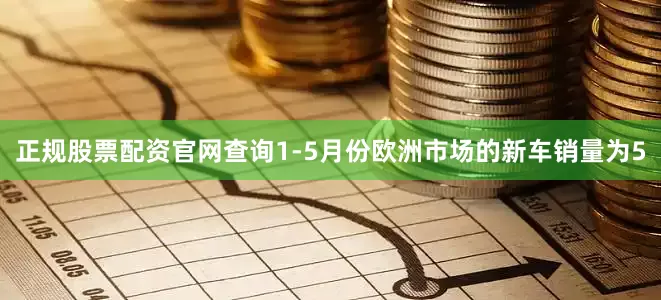 正规股票配资官网查询1-5月份欧洲市场的新车销量为5