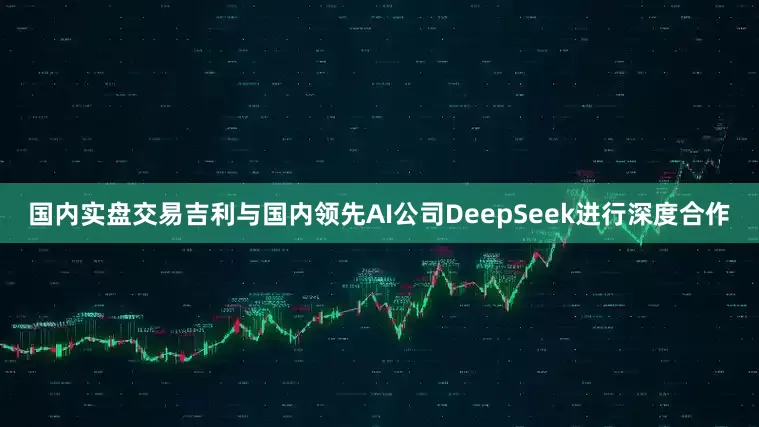 国内实盘交易吉利与国内领先AI公司DeepSeek进行深度合作