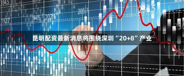 昆明配资最新消息将围绕深圳“20+8”产业