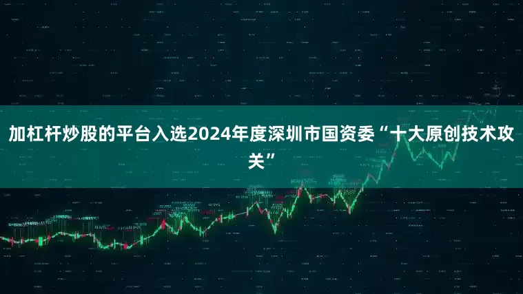 加杠杆炒股的平台入选2024年度深圳市国资委“十大原创技术攻关”