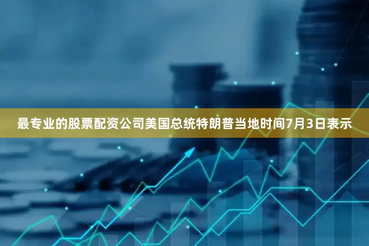 最专业的股票配资公司美国总统特朗普当地时间7月3日表示