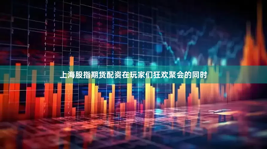 上海股指期货配资在玩家们狂欢聚会的同时
