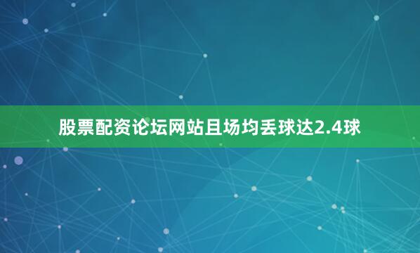 股票配资论坛网站且场均丢球达2.4球
