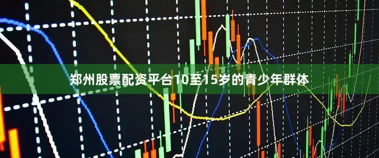 郑州股票配资平台10至15岁的青少年群体