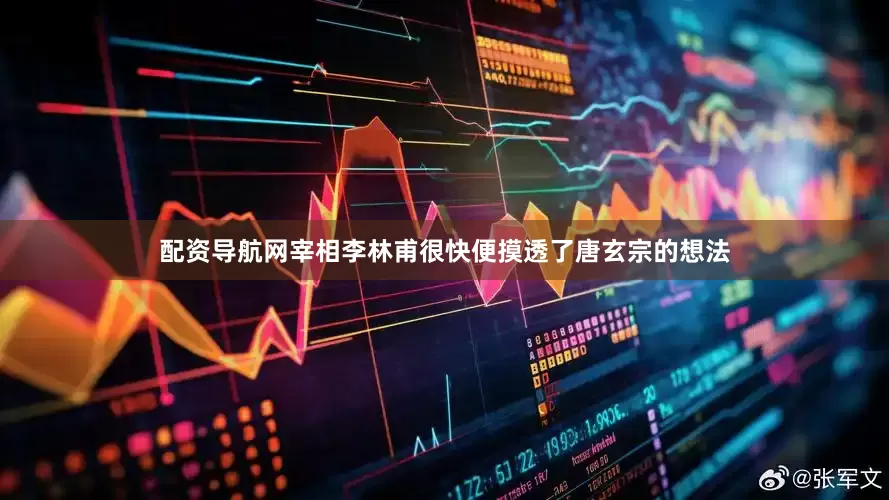 配资导航网宰相李林甫很快便摸透了唐玄宗的想法