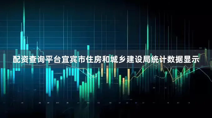 配资查询平台宜宾市住房和城乡建设局统计数据显示