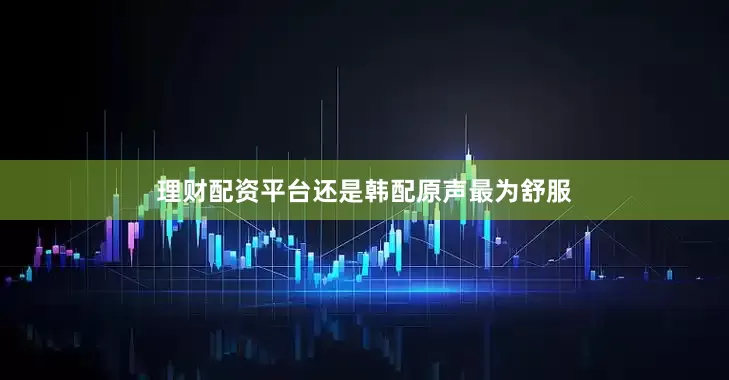 理财配资平台还是韩配原声最为舒服