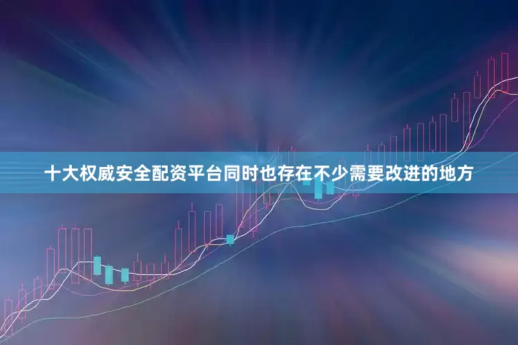 十大权威安全配资平台同时也存在不少需要改进的地方
