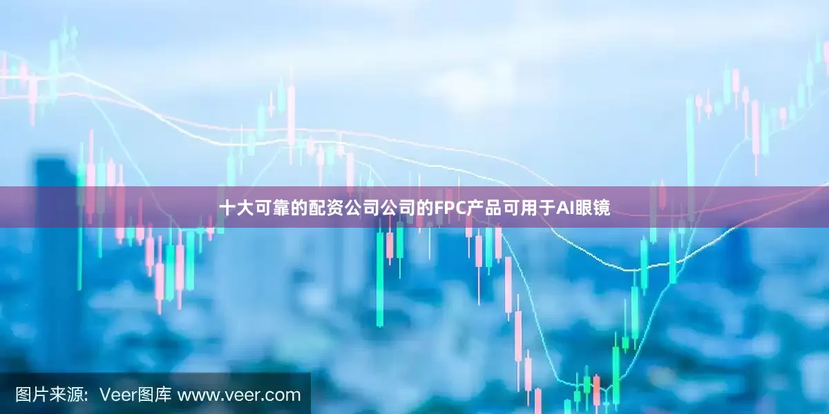 十大可靠的配资公司公司的FPC产品可用于AI眼镜