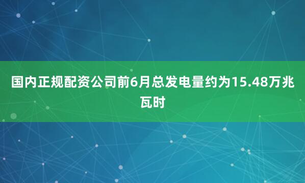 国内正规配资公司前6月总发电量约为15.48万兆瓦时