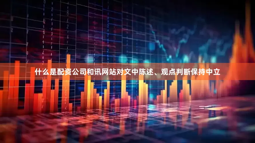什么是配资公司和讯网站对文中陈述、观点判断保持中立