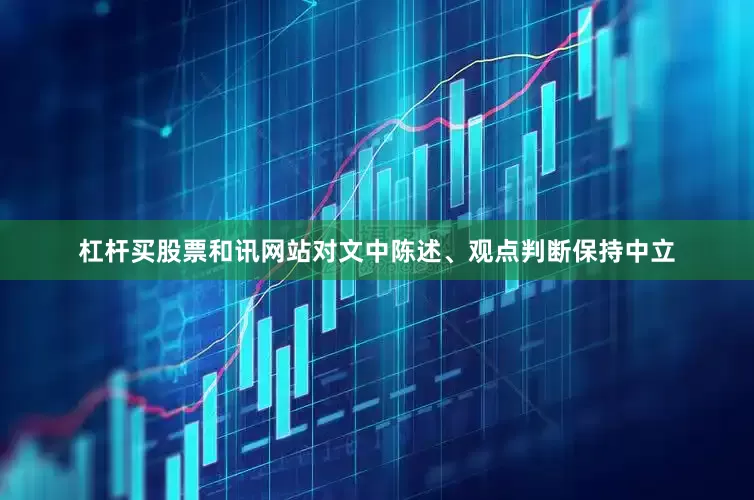 杠杆买股票和讯网站对文中陈述、观点判断保持中立