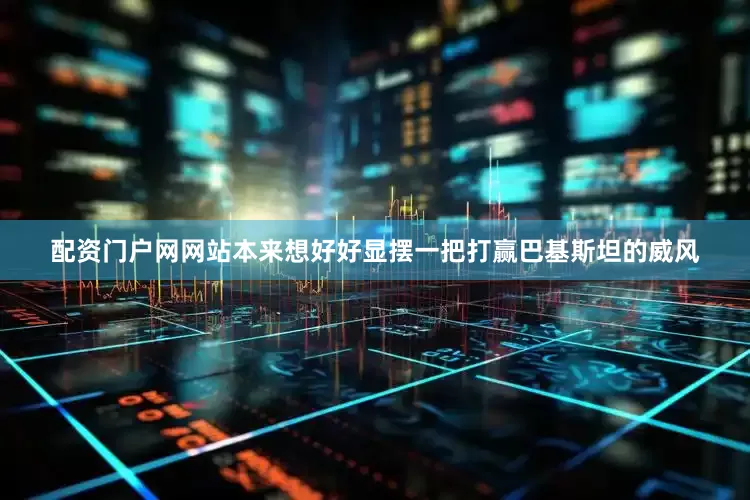 配资门户网网站本来想好好显摆一把打赢巴基斯坦的威风