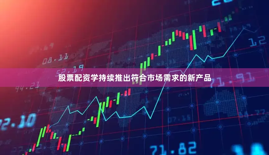 股票配资学持续推出符合市场需求的新产品