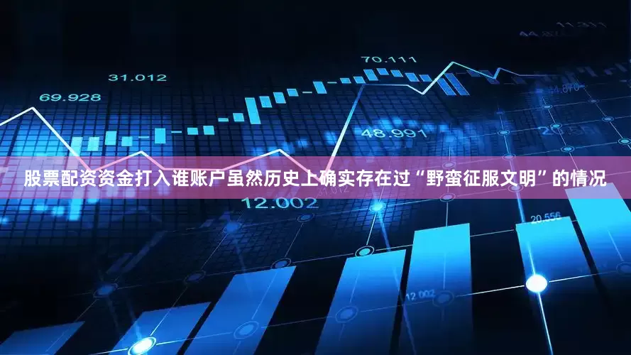 股票配资资金打入谁账户虽然历史上确实存在过“野蛮征服文明”的情况