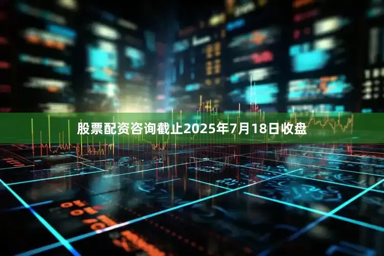 股票配资咨询截止2025年7月18日收盘