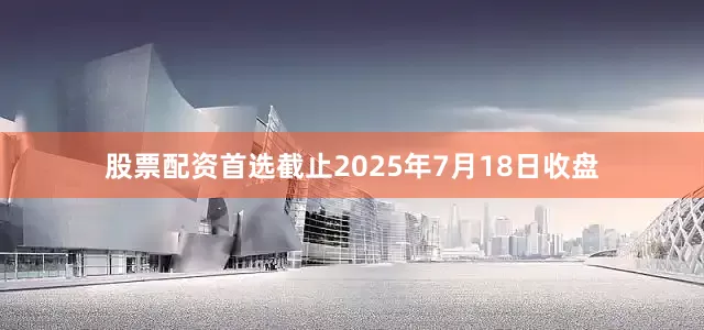 股票配资首选截止2025年7月18日收盘