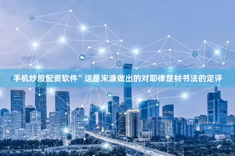 手机炒股配资软件”这是宋濂做出的对耶律楚材书法的定评