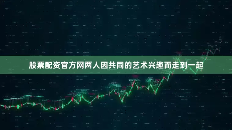 股票配资官方网两人因共同的艺术兴趣而走到一起