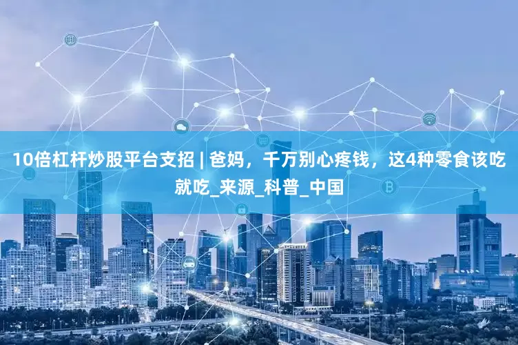 10倍杠杆炒股平台支招 | 爸妈，千万别心疼钱，这4种零食该吃就吃_来源_科普_中国