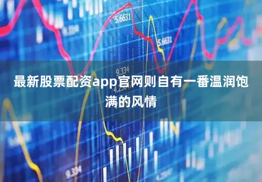 最新股票配资app官网则自有一番温润饱满的风情