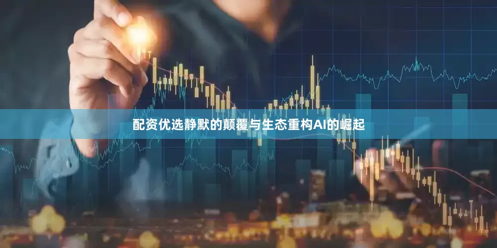 配资优选静默的颠覆与生态重构AI的崛起