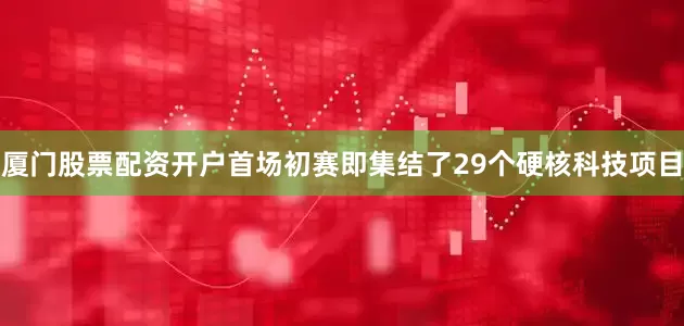 厦门股票配资开户首场初赛即集结了29个硬核科技项目