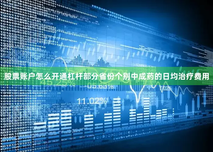 股票账户怎么开通杠杆部分省份个别中成药的日均治疗费用