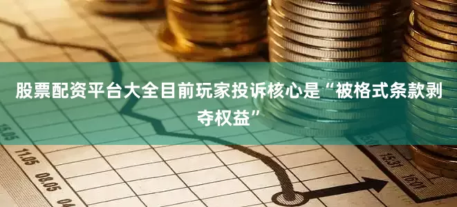 股票配资平台大全目前玩家投诉核心是“被格式条款剥夺权益”