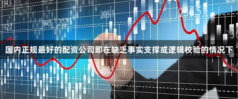 国内正规最好的配资公司即在缺乏事实支撑或逻辑校验的情况下