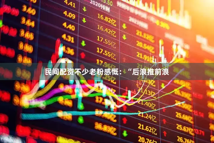 民间配资不少老粉感慨：“后浪推前浪
