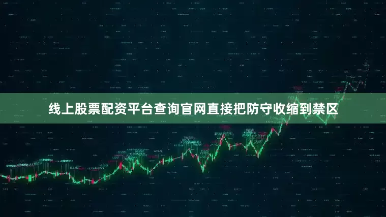 线上股票配资平台查询官网直接把防守收缩到禁区