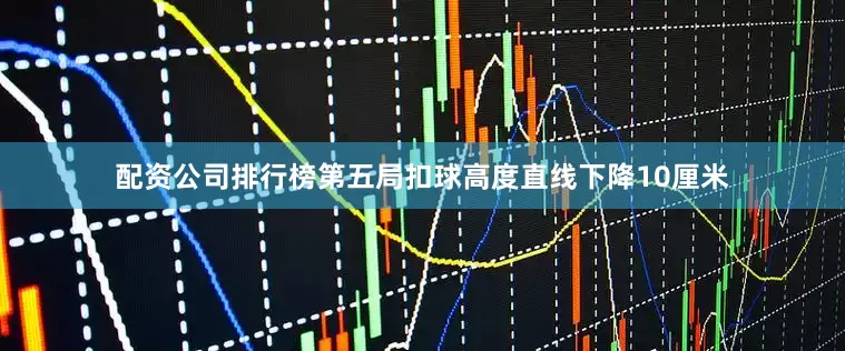 配资公司排行榜第五局扣球高度直线下降10厘米