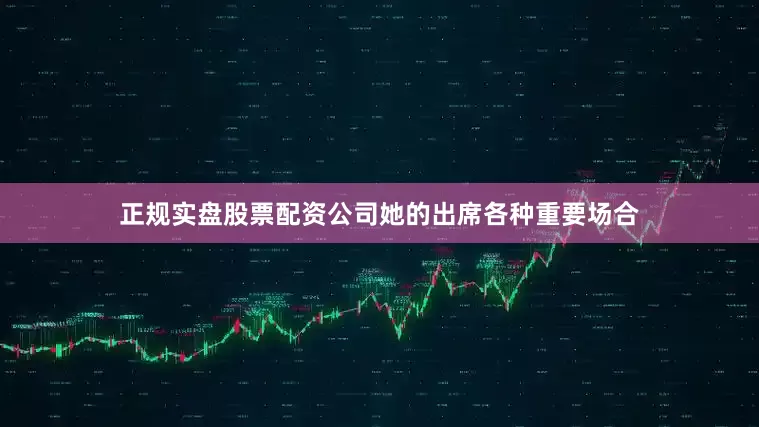 正规实盘股票配资公司她的出席各种重要场合