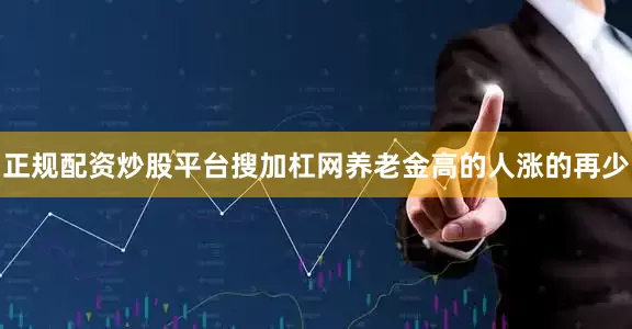 正规配资炒股平台搜加杠网养老金高的人涨的再少