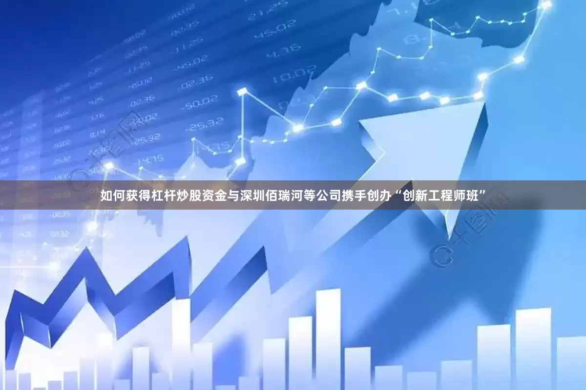 如何获得杠杆炒股资金与深圳佰瑞河等公司携手创办“创新工程师班”