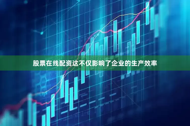 股票在线配资这不仅影响了企业的生产效率