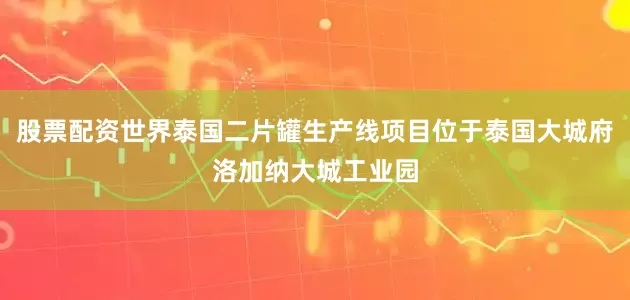 股票配资世界泰国二片罐生产线项目位于泰国大城府洛加纳大城工业园