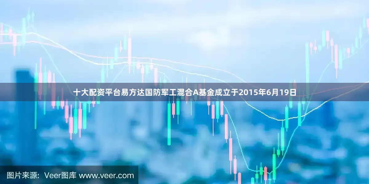 十大配资平台易方达国防军工混合A基金成立于2015年6月19日