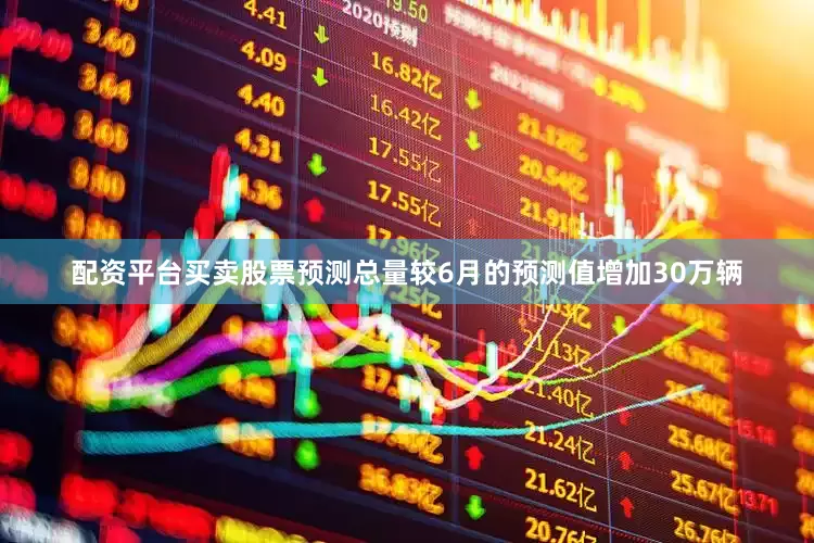 配资平台买卖股票预测总量较6月的预测值增加30万辆