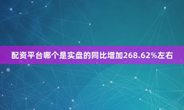 配资平台哪个是实盘的同比增加268.62%左右