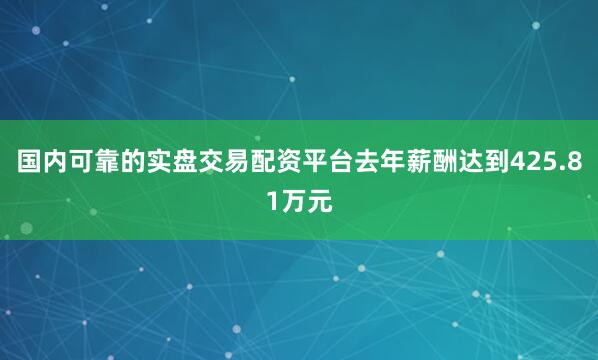 国内可靠的实盘交易配资平台去年薪酬达到425.81万元