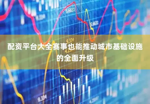 配资平台大全赛事也能推动城市基础设施的全面升级