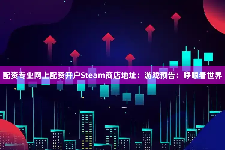 配资专业网上配资开户Steam商店地址：游戏预告：睁眼看世界